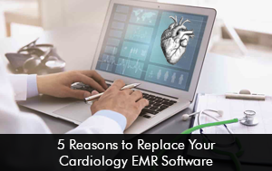 5 Reasons to Replace Your Cardiology EMR Software